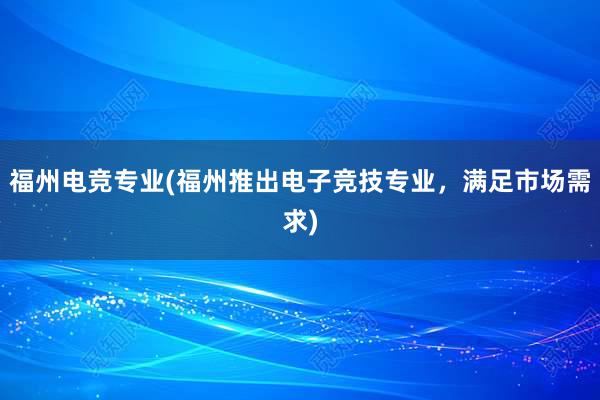 福州电竞专业(福州推出电子竞技专业，满足市场需求)