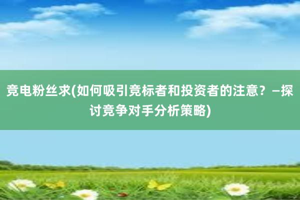 竞电粉丝求(如何吸引竞标者和投资者的注意？—探讨竞争对手分析策略)