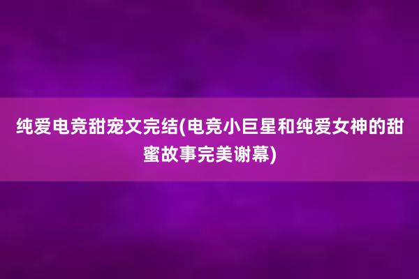 纯爱电竞甜宠文完结(电竞小巨星和纯爱女神的甜蜜故事完美谢幕)