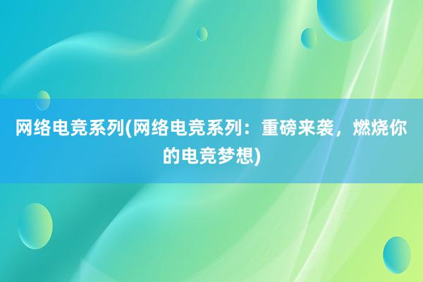 网络电竞系列(网络电竞系列：重磅来袭，燃烧你的电竞梦想)