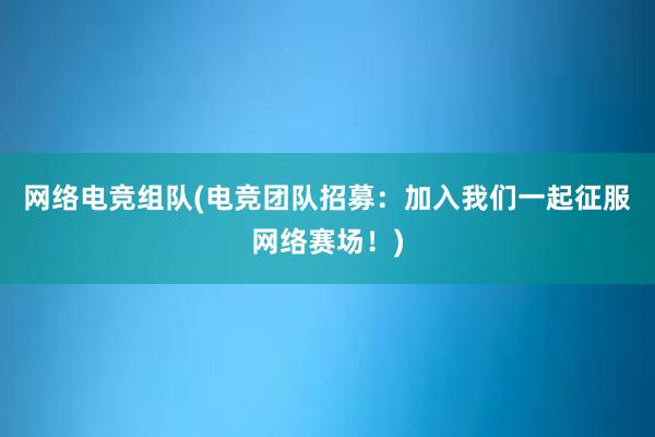 网络电竞组队(电竞团队招募：加入我们一起征服网络赛场！)