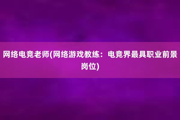 网络电竞老师(网络游戏教练：电竞界最具职业前景岗位)