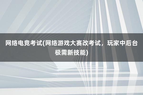 网络电竞考试(网络游戏大赛改考试，玩家中后台极需新技能)