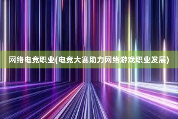 网络电竞职业(电竞大赛助力网络游戏职业发展)