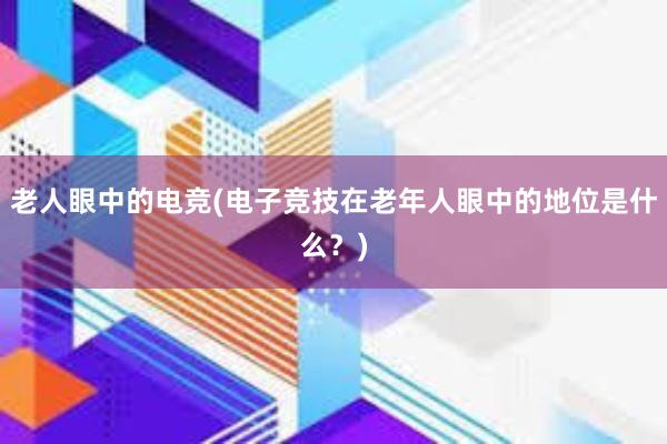 老人眼中的电竞(电子竞技在老年人眼中的地位是什么？)