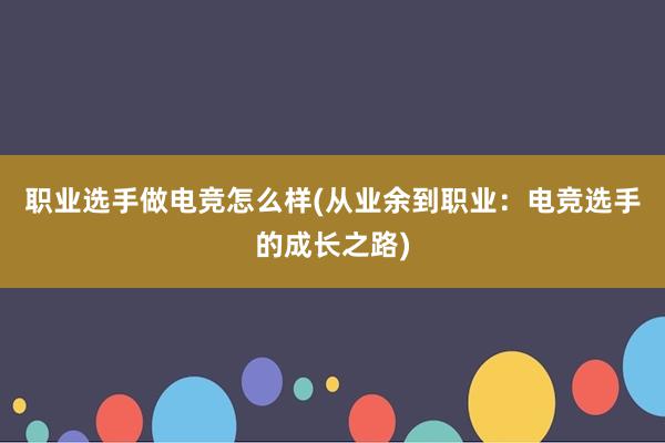 职业选手做电竞怎么样(从业余到职业：电竞选手的成长之路)