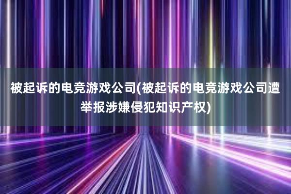 被起诉的电竞游戏公司(被起诉的电竞游戏公司遭举报涉嫌侵犯知识产权)