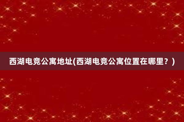 西湖电竞公寓地址(西湖电竞公寓位置在哪里？)