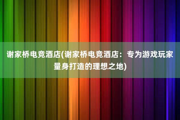 谢家桥电竞酒店(谢家桥电竞酒店：专为游戏玩家量身打造的理想之地)