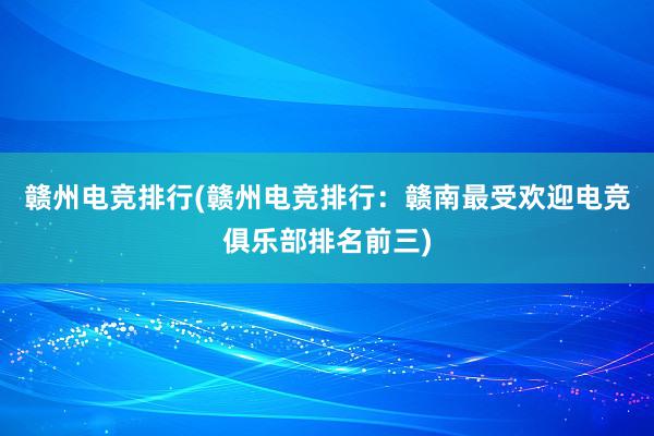 赣州电竞排行(赣州电竞排行：赣南最受欢迎电竞俱乐部排名前三)