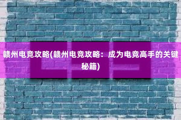 赣州电竞攻略(赣州电竞攻略：成为电竞高手的关键秘籍)