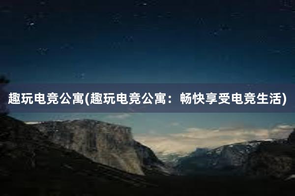 趣玩电竞公寓(趣玩电竞公寓：畅快享受电竞生活)