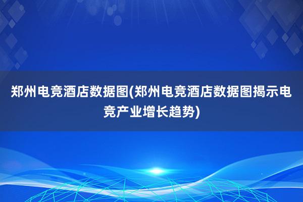 郑州电竞酒店数据图(郑州电竞酒店数据图揭示电竞产业增长趋势)