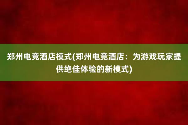 郑州电竞酒店模式(郑州电竞酒店：为游戏玩家提供绝佳体验的新模式)