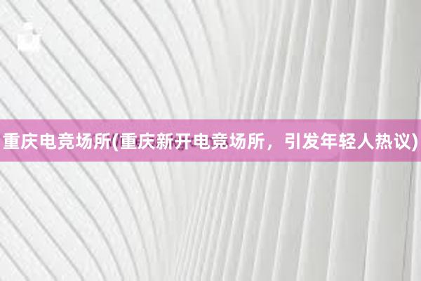 重庆电竞场所(重庆新开电竞场所，引发年轻人热议)