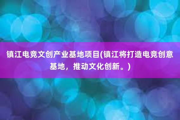 镇江电竞文创产业基地项目(镇江将打造电竞创意基地，推动文化创新。)