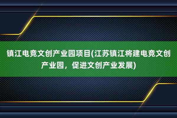 镇江电竞文创产业园项目(江苏镇江将建电竞文创产业园，促进文创产业发展)