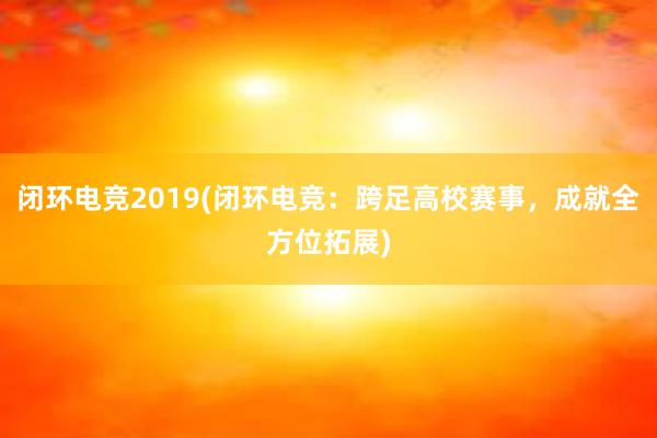 闭环电竞2019(闭环电竞：跨足高校赛事，成就全方位拓展)