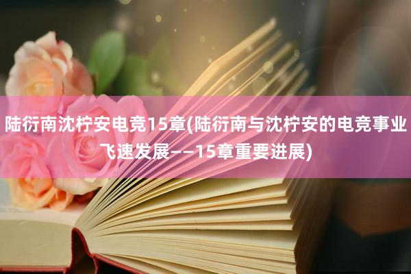 陆衍南沈柠安电竞15章(陆衍南与沈柠安的电竞事业飞速发展——15章重要进展)