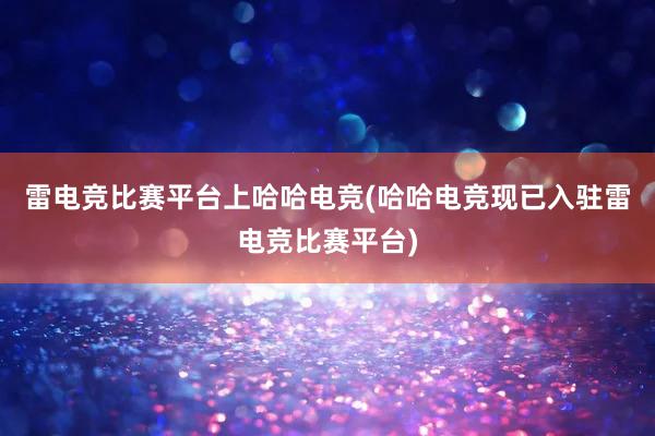 雷电竞比赛平台上哈哈电竞(哈哈电竞现已入驻雷电竞比赛平台)