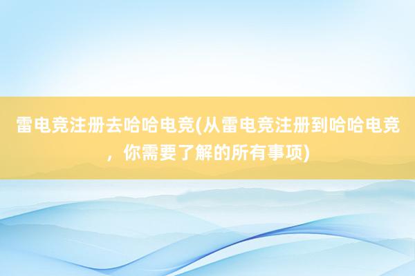 雷电竞注册去哈哈电竞(从雷电竞注册到哈哈电竞，你需要了解的所有事项)