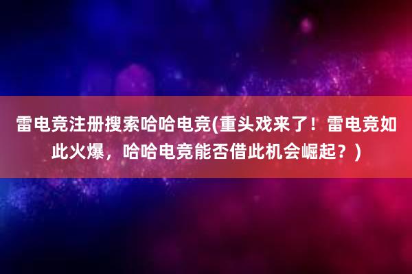 雷电竞注册搜索哈哈电竞(重头戏来了！雷电竞如此火爆，哈哈电竞能否借此机会崛起？)