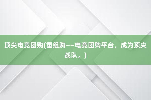 顶尖电竞团购(重组购——电竞团购平台，成为顶尖战队。)