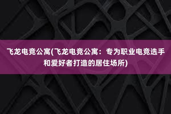 飞龙电竞公寓(飞龙电竞公寓：专为职业电竞选手和爱好者打造的居住场所)