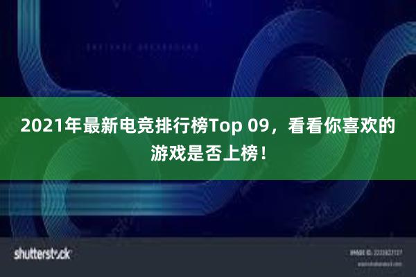 2021年最新电竞排行榜Top 09，看看你喜欢的游戏是否上榜！