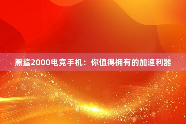 黑鲨2000电竞手机：你值得拥有的加速利器