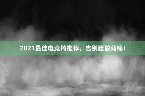 2021最佳电竞椅推荐，告别腰酸背痛！