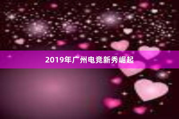 2019年广州电竞新秀崛起