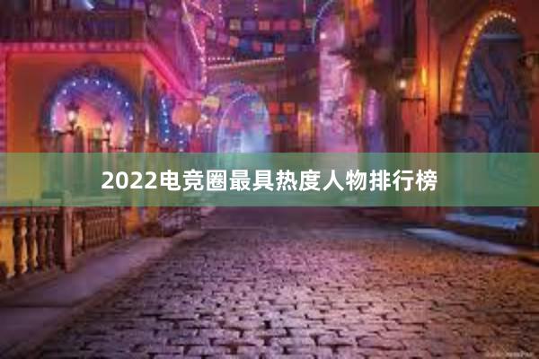 2022电竞圈最具热度人物排行榜