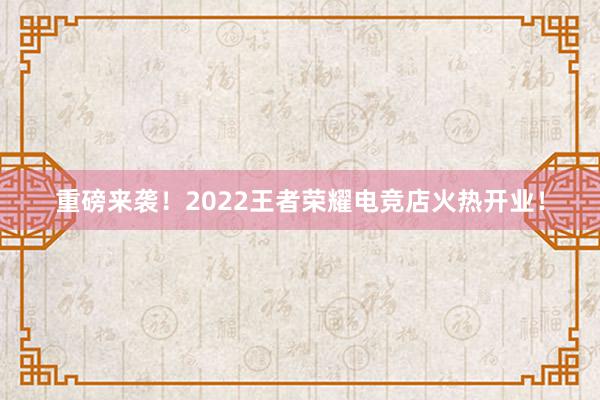 重磅来袭！2022王者荣耀电竞店火热开业！