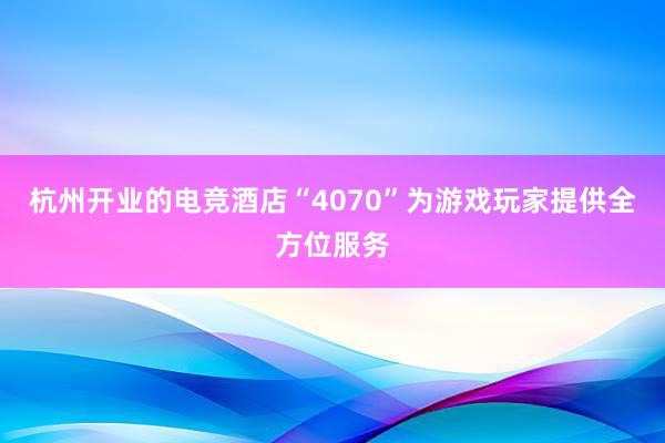 杭州开业的电竞酒店“4070”为游戏玩家提供全方位服务