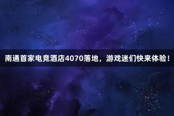 南通首家电竞酒店4070落地，游戏迷们快来体验！