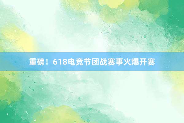 重磅！618电竞节团战赛事火爆开赛