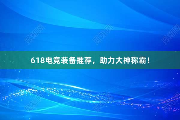 618电竞装备推荐，助力大神称霸！