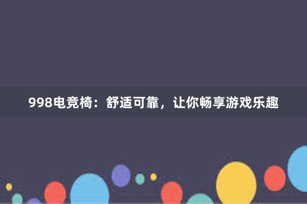 998电竞椅：舒适可靠，让你畅享游戏乐趣