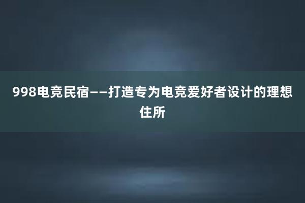 998电竞民宿——打造专为电竞爱好者设计的理想住所