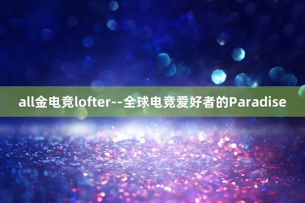 all金电竞lofter--全球电竞爱好者的Paradise