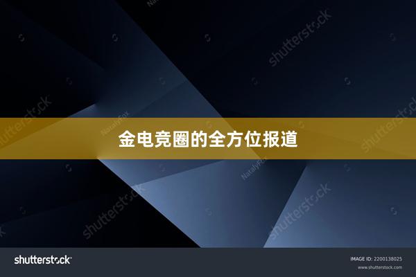 金电竞圈的全方位报道