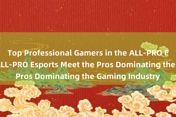 Top Professional Gamers in the ALL-PRO Esports Scene → ALL-PRO Esports Meet the Pros Dominating the Gaming Industry