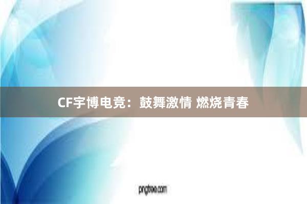 CF宇博电竞：鼓舞激情 燃烧青春