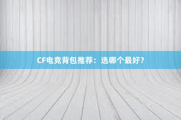 CF电竞背包推荐：选哪个最好？