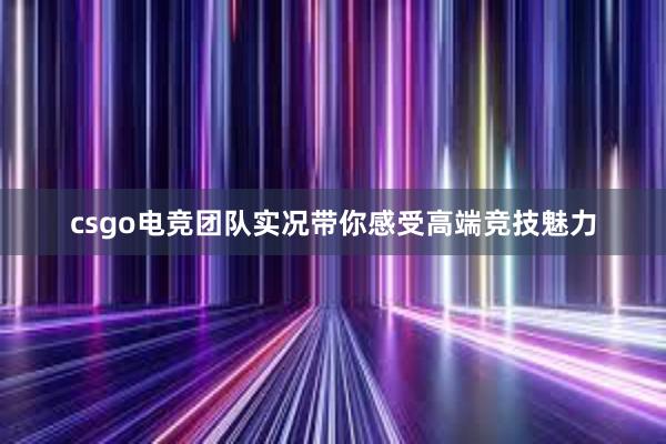 csgo电竞团队实况带你感受高端竞技魅力