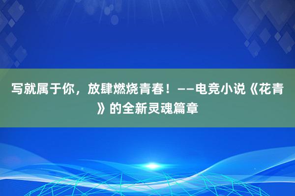 写就属于你，放肆燃烧青春！——电竞小说《花青》的全新灵魂篇章