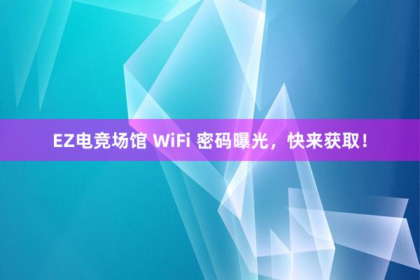 EZ电竞场馆 WiFi 密码曝光，快来获取！