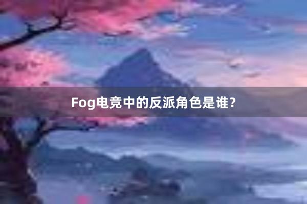 Fog电竞中的反派角色是谁？