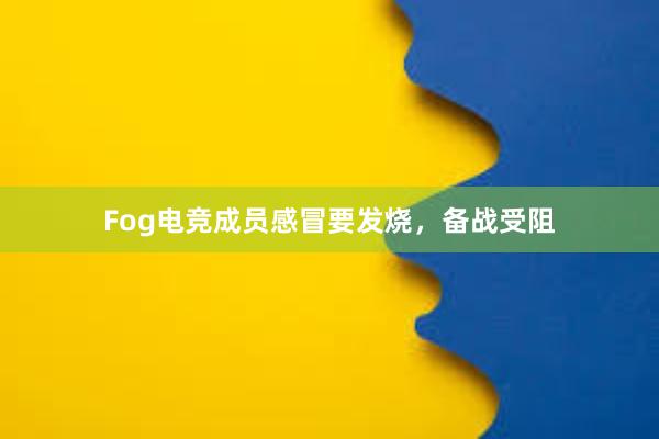 Fog电竞成员感冒要发烧，备战受阻